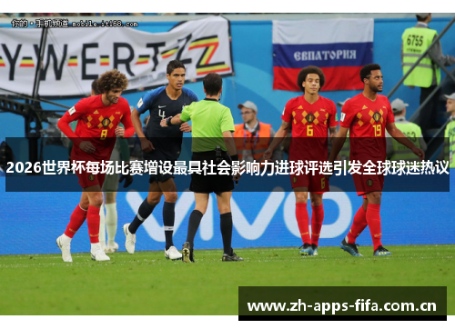 2026世界杯每场比赛增设最具社会影响力进球评选引发全球球迷热议 2026世界杯每场比赛增设最具社会影响力进球评选引发全球球迷热议