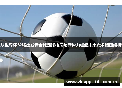 从世界杯32强出发看全球足球格局与新势力崛起未来竞争版图解析 从世界杯32强出发看全球足球格局与新势力崛起未来竞争版图解析