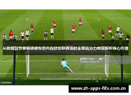 从数据到节奏解读德布劳内在欧协联赛场的全面统治力表现解析核心价值 从数据到节奏解读德布劳内在欧协联赛场的全面统治力表现解析核心价值